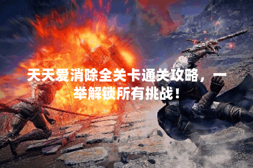 天天爱消除全关卡通关攻略,一举解锁所有挑战! 天天爱消除全关卡通关攻略,一举解锁所有挑战!