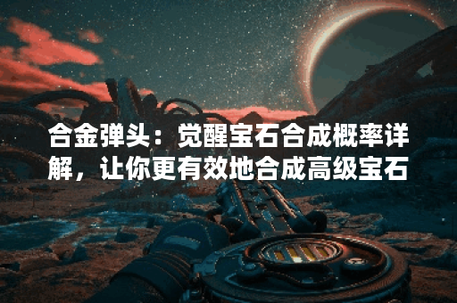 合金弹头：觉醒宝石合成概率详解，让你更有效地合成高级宝石！