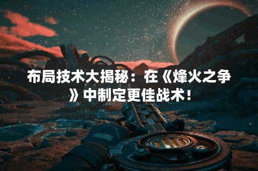 布局技术大揭秘：在《烽火之争》中制定更佳战术！