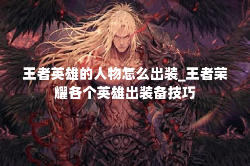 王者英雄的人物怎么出装_王者荣耀各个英雄出装备技巧