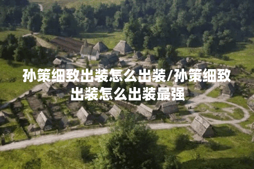 孙策细致出装怎么出装/孙策细致出装怎么出装最强