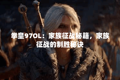 拳皇97OL：家族征战秘籍，家族征战的制胜秘诀