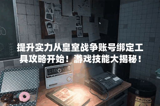 提升实力从皇室战争账号绑定工具攻略开始！游戏技能大揭秘！