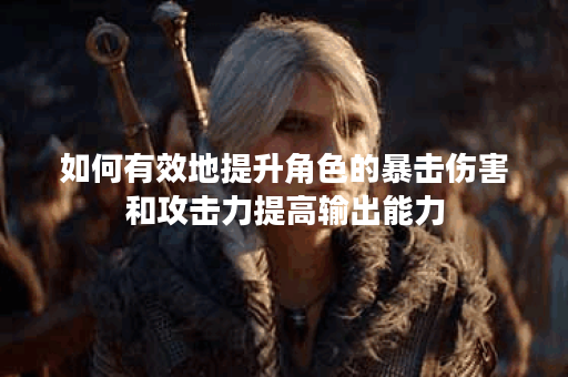 如何有效地提升角色的暴击伤害和攻击力提高输出能力？