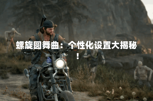 螺旋圆舞曲：个性化设置大揭秘！