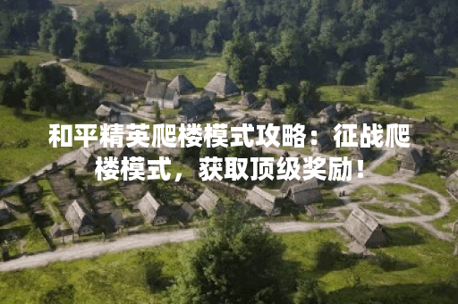 和平精英爬楼模式攻略：征战爬楼模式，获取顶级奖励！