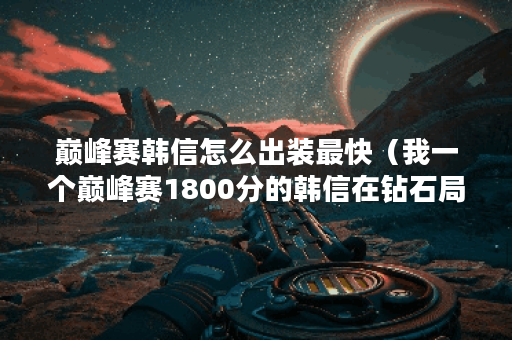 巅峰赛韩信怎么出装最快（我一个巅峰赛1800分的韩信在钻石局）