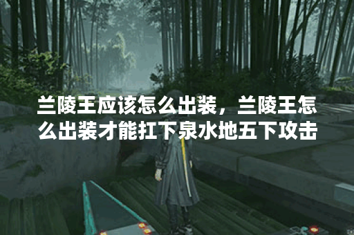兰陵王应该怎么出装，兰陵王怎么出装才能扛下泉水地五下攻击