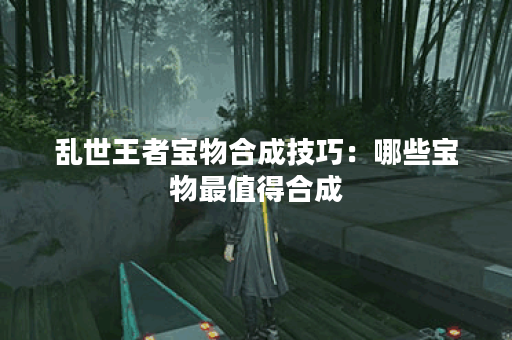 乱世王者宝物合成技巧：哪些宝物最值得合成？