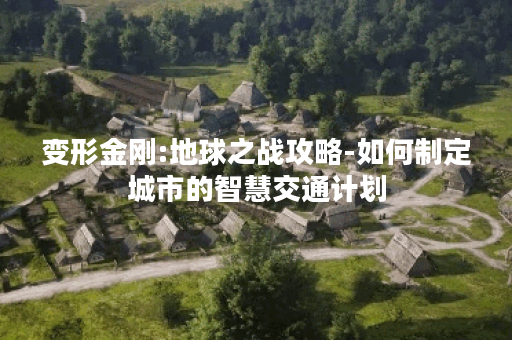 变形金刚:地球之战攻略-如何制定城市的智慧交通计划? 变形金刚:地球之战攻略-如何制定城市的智慧交通计划?