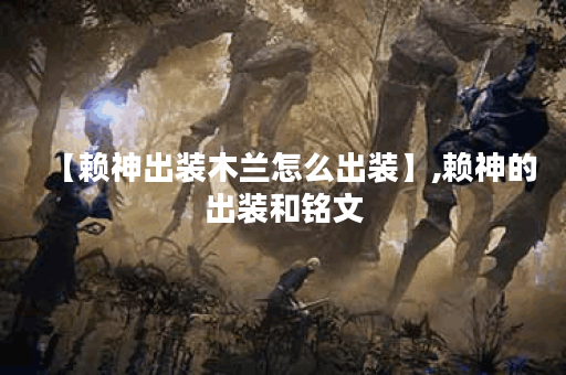 【赖神出装木兰怎么出装】,赖神的出装和铭文