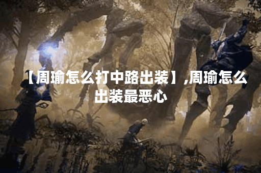 【周瑜怎么打中路出装】,周瑜怎么出装最恶心