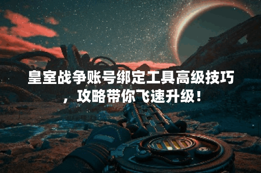 皇室战争账号绑定工具高级技巧，攻略带你飞速升级！