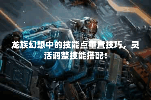 龙族幻想中的技能点重置技巧，灵活调整技能搭配！