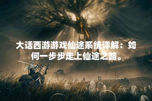 大话西游游戏仙途系统详解：如何一步步走上仙途之路。