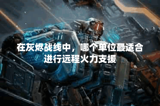 在灰烬战线中，哪个单位最适合进行远程火力支援？