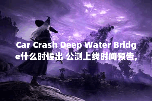 Car Crash Deep Water Bridge什么时候出 公测上线时间预告,Car Crash Deep Water Bridge资讯