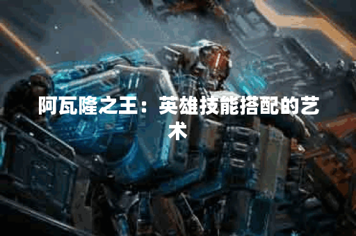 阿瓦隆之王：英雄技能搭配的艺术