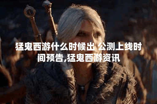 猛鬼西游什么时候出 公测上线时间预告,猛鬼西游资讯