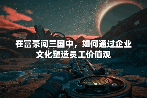 在富豪闯三国中，如何通过企业文化塑造员工价值观？