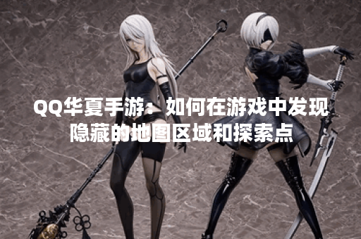 QQ华夏手游：如何在游戏中发现隐藏的地图区域和探索点？