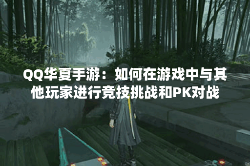 QQ华夏手游:如何在游戏中与其他玩家进行竞技挑战和PK对战? QQ华夏手游:如何在游戏中与其他玩家进行竞技挑战和PK对战?