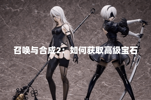 召唤与合成2：如何获取高级宝石？