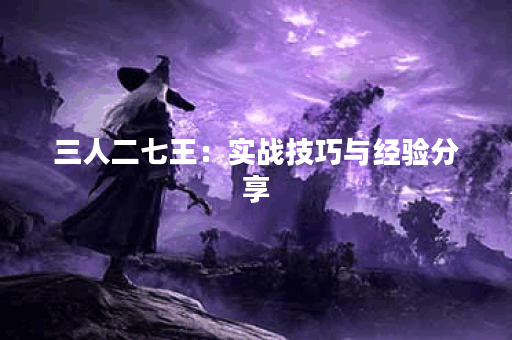 三人二七王:实战技巧与经验分享 三人二七王:实战技巧与经验分享