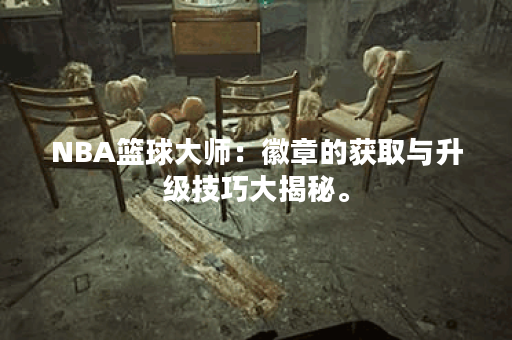 NBA篮球大师：徽章的获取与升级技巧大揭秘。