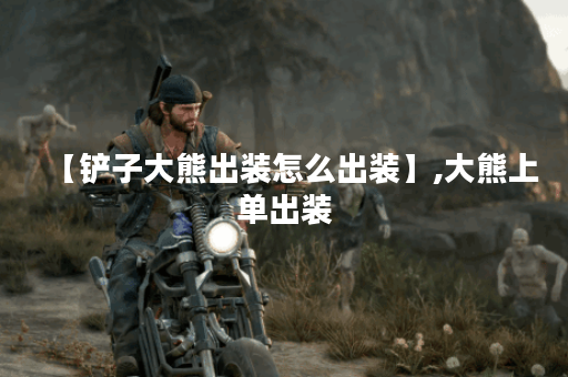 【铲子大熊出装怎么出装】,大熊上单出装