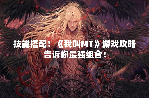 技能搭配！《我叫MT》游戏攻略告诉你最强组合！