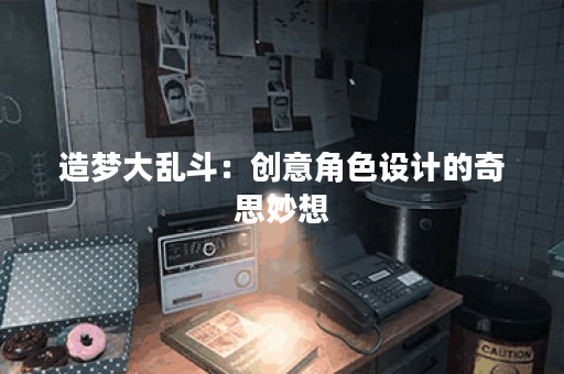 造梦大乱斗：创意角色设计的奇思妙想