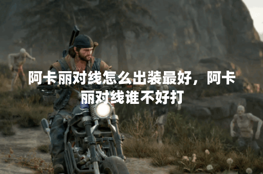 阿卡丽对线怎么出装最好，阿卡丽对线谁不好打