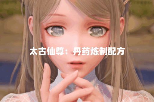 太古仙尊:丹药炼制配方 太古仙尊:丹药炼制配方
