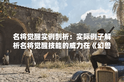 名将觉醒实例剖析：实际例子解析名将觉醒技能的威力在《幻兽爱合成》中。