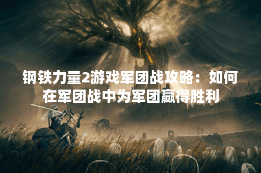 钢铁力量2游戏军团战攻略：如何在军团战中为军团赢得胜利？