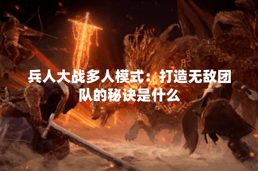 兵人大战多人模式:打造无敌团队的秘诀是什么? 兵人大战多人模式:打造无敌团队的秘诀是什么?