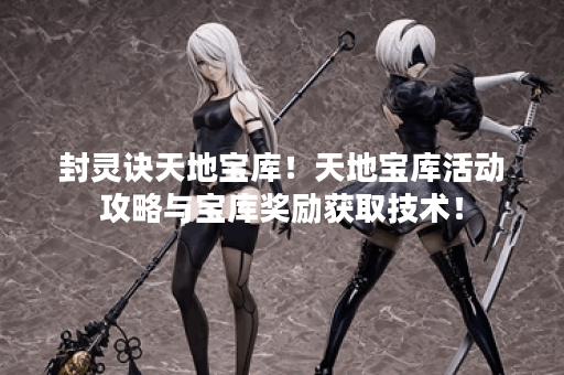 封灵诀天地宝库！天地宝库活动攻略与宝库奖励获取技术！