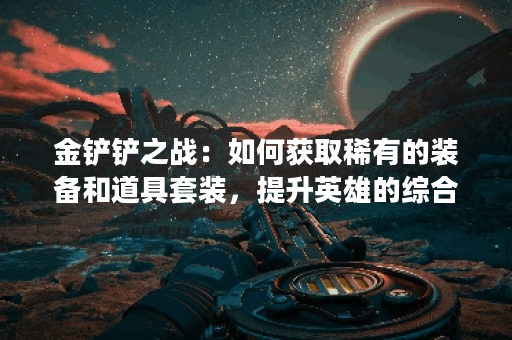 金铲铲之战：如何获取稀有的装备和道具套装，提升英雄的综合实力？