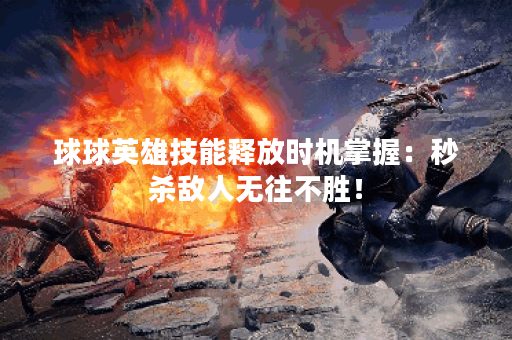 球球英雄技能释放时机掌握：秒杀敌人无往不胜！