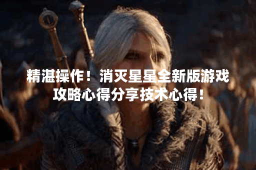 精湛操作！消灭星星全新版游戏攻略心得分享技术心得！