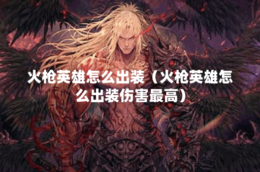 火枪英雄怎么出装（火枪英雄怎么出装伤害最高）