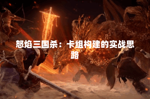 怒焰三国杀：卡组构建的实战思路