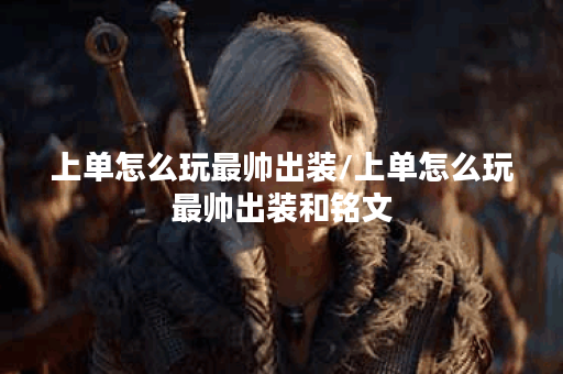 上单怎么玩最帅出装/上单怎么玩最帅出装和铭文