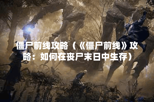 僵尸前线攻略（《僵尸前线》攻略：如何在丧尸末日中生存）