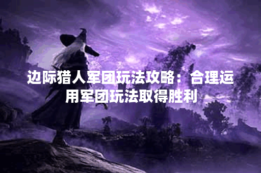 边际猎人军团玩法攻略：合理运用军团玩法取得胜利