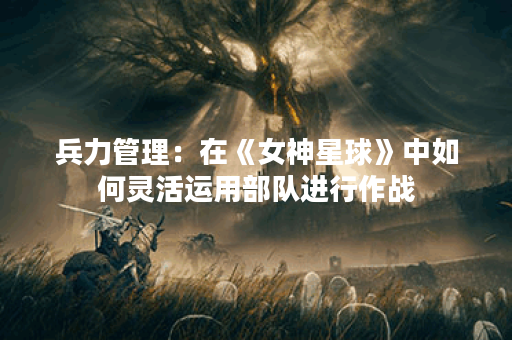 兵力管理：在《女神星球》中如何灵活运用部队进行作战？