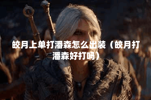 皎月上单打潘森怎么出装（皎月打潘森好打吗）