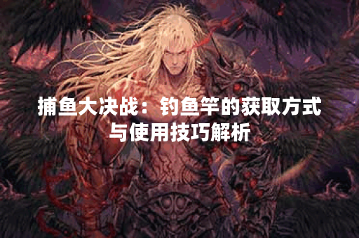 捕鱼大决战：钓鱼竿的获取方式与使用技巧解析