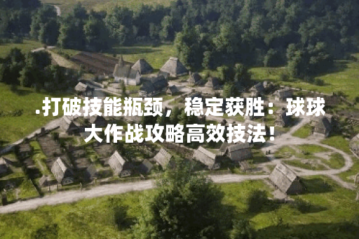.打破技能瓶颈，稳定获胜：球球大作战攻略高效技法！
